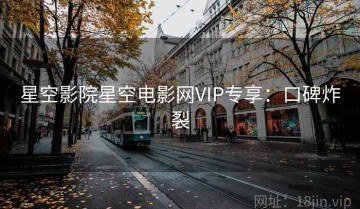 星空影院星空电影网VIP专享：口碑炸裂