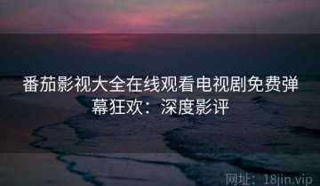 番茄影视大全在线观看电视剧免费弹幕狂欢：深度影评