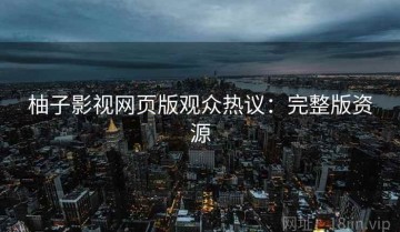 柚子影视网页版观众热议：完整版资源