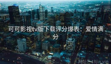 可可影视tv版下载评分爆表：爱情满分