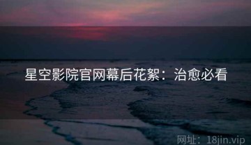 星空影院官网幕后花絮：治愈必看