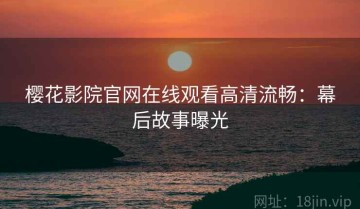 樱花影院官网在线观看高清流畅：幕后故事曝光