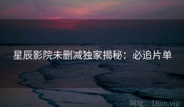 星辰影院未删减独家揭秘：必追片单