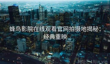 蜂鸟影院在线观看官网拍摄地揭秘：经典重映