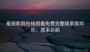 星辰影院在线观看免费完整版家庭欢乐：周末必刷