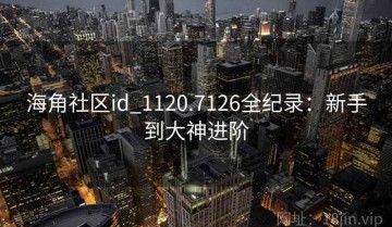海角社区id_1120.7126全纪录：新手到大神进阶