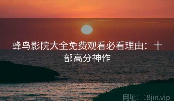 蜂鸟影院大全免费观看必看理由：十部高分神作