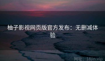 柚子影视网页版官方发布：无删减体验