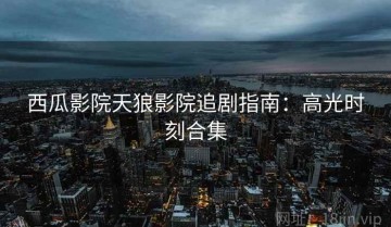 西瓜影院天狼影院追剧指南：高光时刻合集