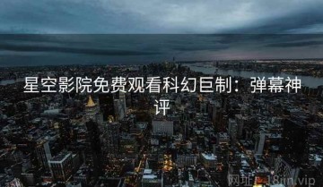 星空影院免费观看科幻巨制：弹幕神评