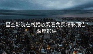 星空影院在线播放观看免费精彩预告：深度影评