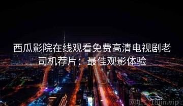 西瓜影院在线观看免费高清电视剧老司机荐片：最佳观影体验