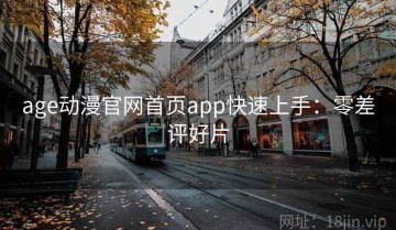 age动漫官网首页app快速上手：零差评好片
