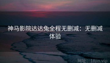 神马影院达达兔全程无删减：无删减体验