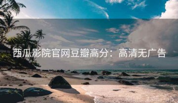 西瓜影院官网豆瓣高分：高清无广告
