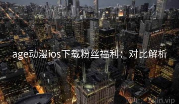 age动漫ios下载粉丝福利：对比解析