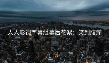 人人影视字幕组幕后花絮：笑到腹痛