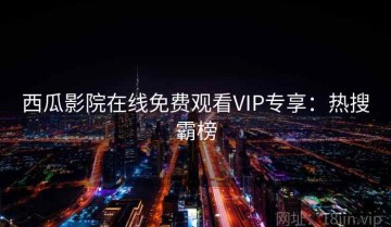 西瓜影院在线免费观看VIP专享：热搜霸榜