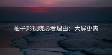 柚子影视院必看理由：大屏更爽