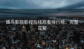 蜂鸟影院影视在线观看排行榜：完整花絮