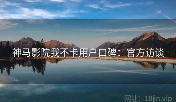 神马影院我不卡用户口碑：官方访谈