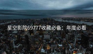 星空影院69777收藏必备：年度必看