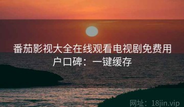 番茄影视大全在线观看电视剧免费用户口碑：一键缓存