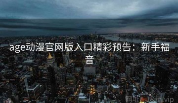 age动漫官网版入口精彩预告：新手福音