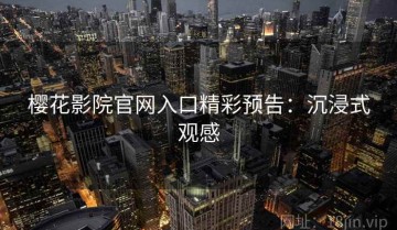 樱花影院官网入口精彩预告：沉浸式观感