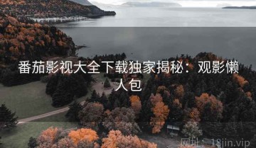 番茄影视大全下载独家揭秘：观影懒人包
