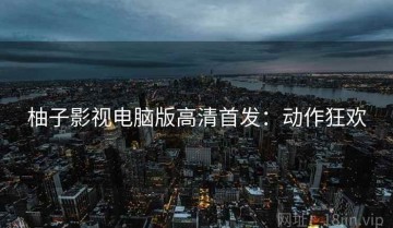 柚子影视电脑版高清首发：动作狂欢