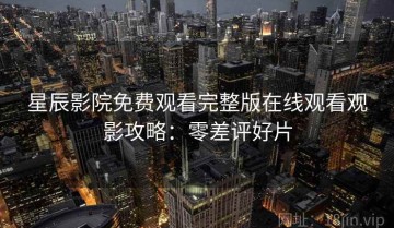 星辰影院免费观看完整版在线观看观影攻略：零差评好片
