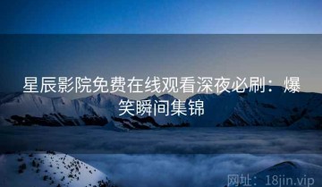 星辰影院免费在线观看深夜必刷：爆笑瞬间集锦
