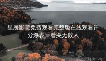 星辰影院免费观看完整版在线观看评分爆表：看哭无数人