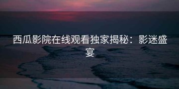 西瓜影院在线观看独家揭秘：影迷盛宴