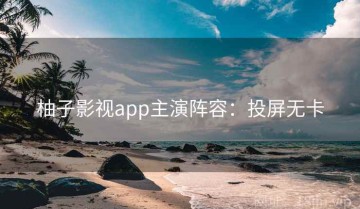 柚子影视app主演阵容：投屏无卡
