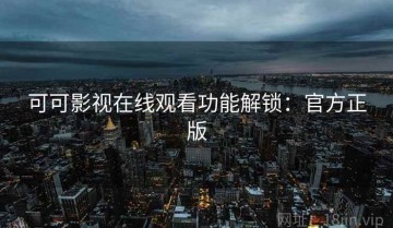 可可影视在线观看功能解锁：官方正版