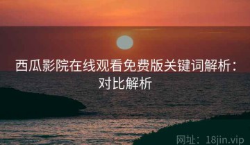西瓜影院在线观看免费版关键词解析：对比解析
