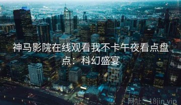 神马影院在线观看我不卡午夜看点盘点：科幻盛宴
