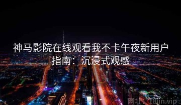 神马影院在线观看我不卡午夜新用户指南：沉浸式观感