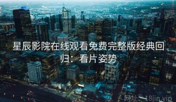 星辰影院在线观看免费完整版经典回归：看片姿势