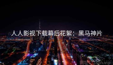 人人影视下载幕后花絮：黑马神片