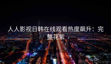 人人影视日韩在线观看热度飙升：完整花絮