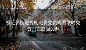 樱花影院电视剧电影免费观看限时免费：完整版资源