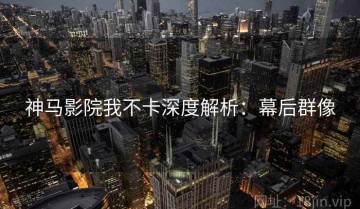 神马影院我不卡深度解析：幕后群像