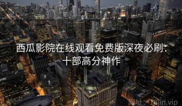 西瓜影院在线观看免费版深夜必刷：十部高分神作