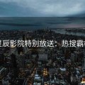星辰影院特别放送：热搜霸榜