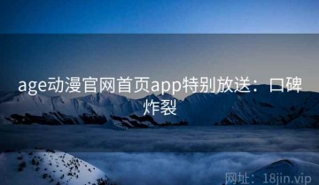age动漫官网首页app特别放送：口碑炸裂