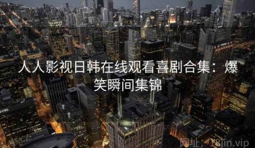 人人影视日韩在线观看喜剧合集：爆笑瞬间集锦