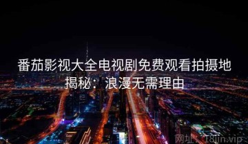 番茄影视大全电视剧免费观看拍摄地揭秘：浪漫无需理由